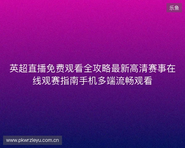 英超直播免费观看全攻略最新高清赛事在线观赛指南手机多端流畅观看